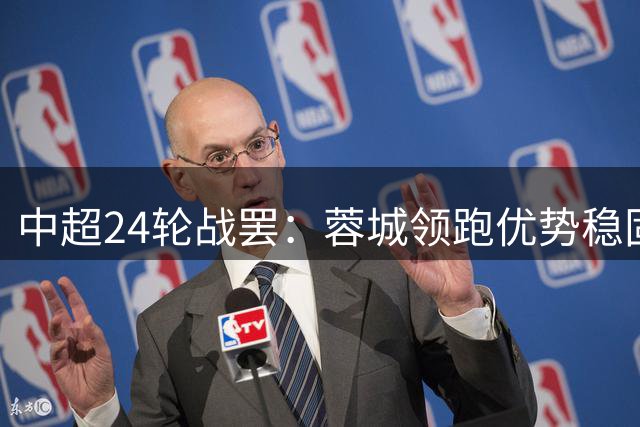 中超24轮战罢：蓉城领跑优势稳固 三队并列第二集团
